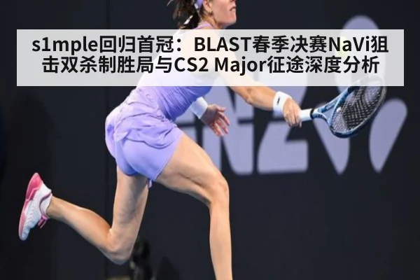 s1mple回归首冠：BLAST春季决赛NaVi狙击双杀制胜局与CS2 Major征途深度分析