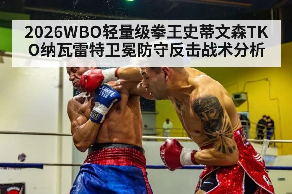2026WBO轻量级拳王史蒂文森TKO纳瓦雷特卫冕防守反击战术分析