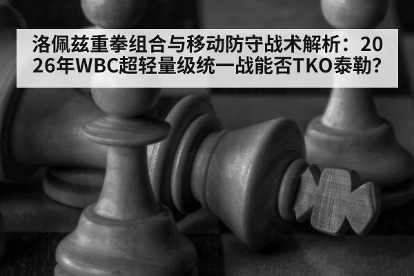 洛佩兹重拳组合与移动防守战术解析：2026年WBC超轻量级统一战能否TKO泰勒？