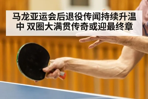 马龙亚运会后退役传闻持续升温中 双圈大满贯传奇或迎最终章